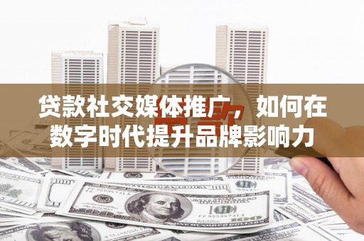 临淄贷款社交媒体推广，如何在数字时代提升品牌影响力