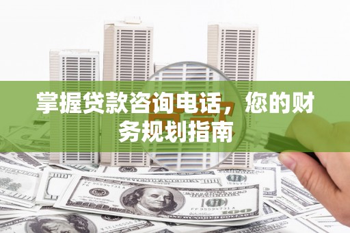 临淄掌握贷款咨询电话，您的财务规划指南