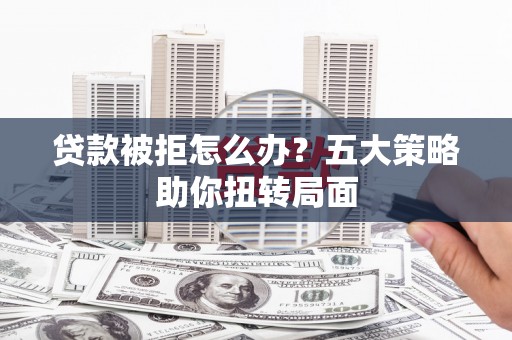 临淄贷款被拒怎么办？五大策略助你扭转局面