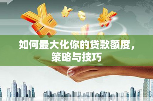 临淄如何最大化你的贷款额度，策略与技巧