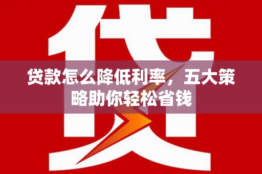 临淄贷款怎么降低利率，五大策略助你轻松省钱