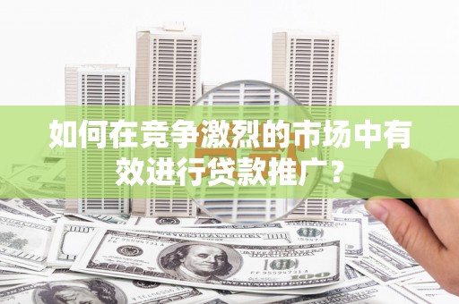 临淄如何在竞争激烈的市场中有效进行贷款推广？