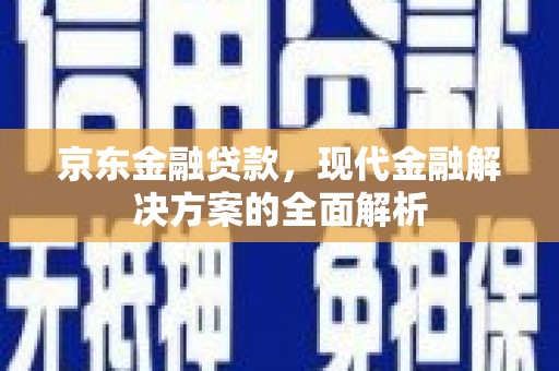 临淄京东金融贷款，现代金融解决方案的全面解析