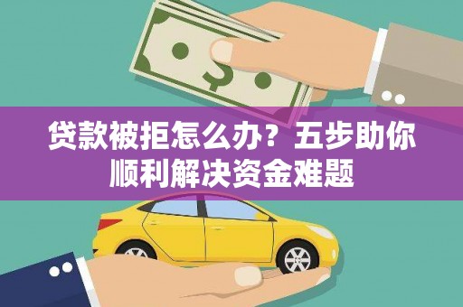 临淄贷款被拒怎么办？五步助你顺利解决资金难题