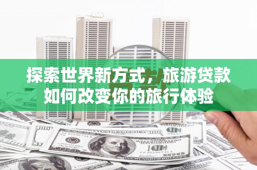 临淄探索世界新方式，旅游贷款如何改变你的旅行体验