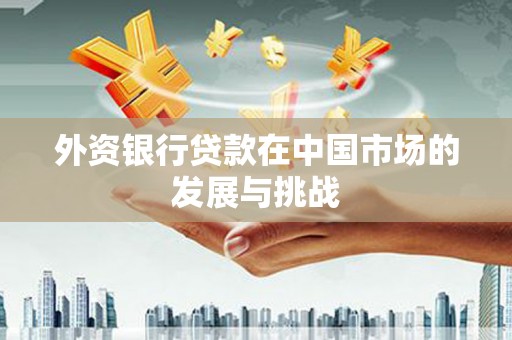 临淄外资银行贷款在中国市场的发展与挑战
