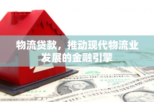 临淄物流贷款，推动现代物流业发展的金融引擎
