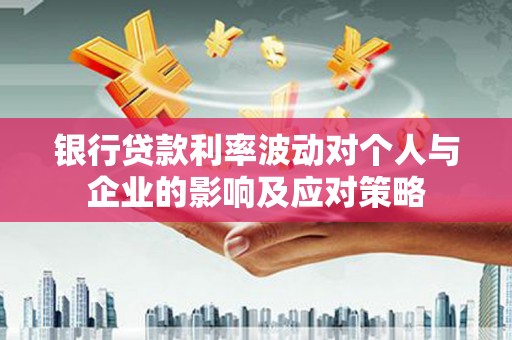临淄银行贷款利率波动对个人与企业的影响及应对策略