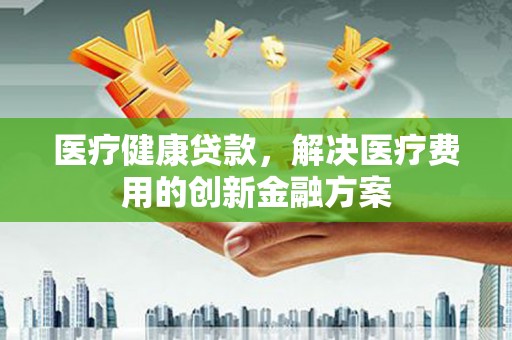 临淄医疗健康贷款，解决医疗费用的创新金融方案