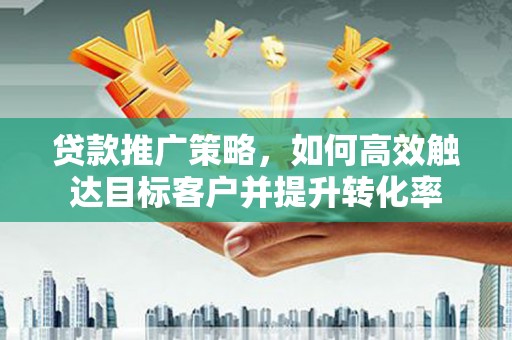 临淄贷款推广策略，如何高效触达目标客户并提升转化率