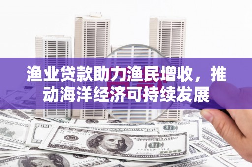 临淄渔业贷款助力渔民增收，推动海洋经济可持续发展