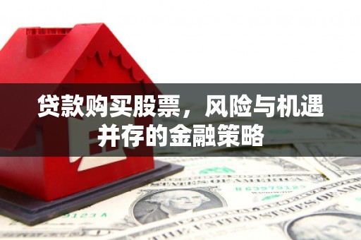 临淄贷款购买股票，风险与机遇并存的金融策略