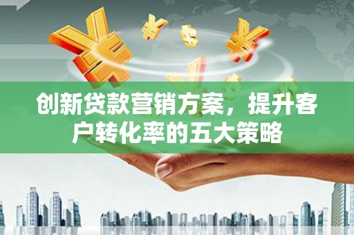 临淄创新贷款营销方案，提升客户转化率的五大策略