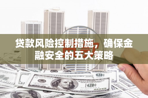 临淄贷款风险控制措施，确保金融安全的五大策略