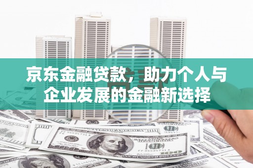 临淄京东金融贷款，助力个人与企业发展的金融新选择