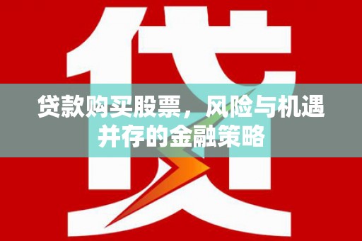 临淄贷款购买股票，风险与机遇并存的金融策略