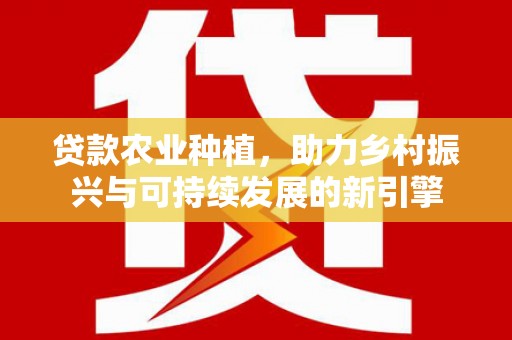 临淄贷款农业种植，助力乡村振兴与可持续发展的新引擎