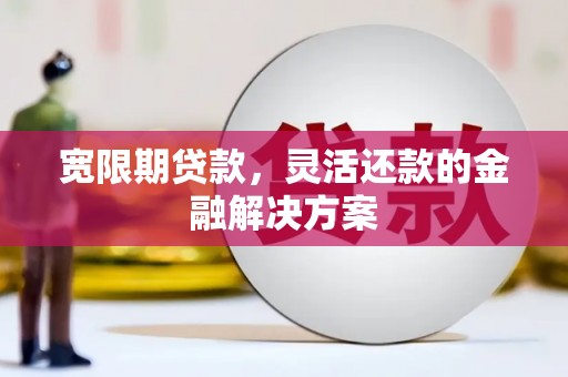 临淄宽限期贷款，灵活还款的金融解决方案