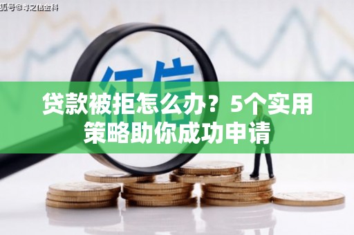 临淄贷款被拒怎么办？5个实用策略助你成功申请