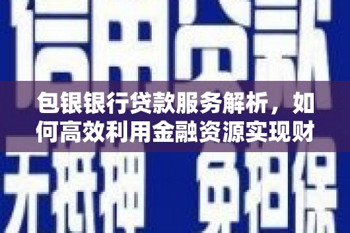 临淄包银银行贷款服务解析，如何高效利用金融资源实现财富增长