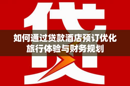 临淄如何通过贷款酒店预订优化旅行体验与财务规划