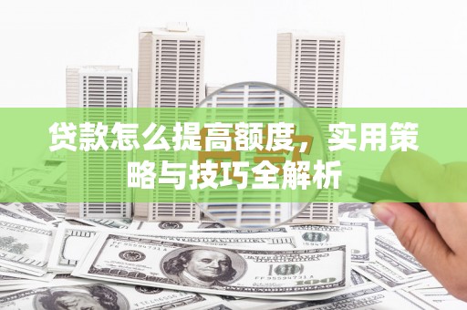临淄贷款怎么提高额度，实用策略与技巧全解析