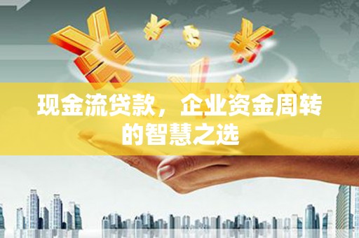临淄现金流贷款，企业资金周转的智慧之选