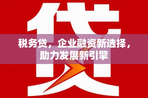 临淄税务贷，企业融资新选择，助力发展新引擎