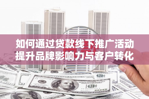 临淄如何通过贷款线下推广活动提升品牌影响力与客户转化率