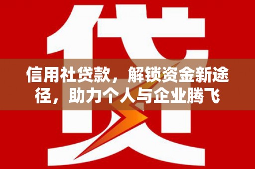 临淄信用社贷款，解锁资金新途径，助力个人与企业腾飞