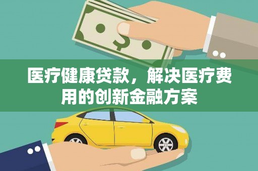 临淄医疗健康贷款，解决医疗费用的创新金融方案