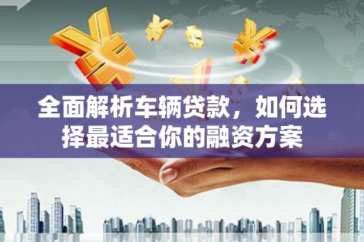 临淄全面解析车辆贷款，如何选择最适合你的融资方案