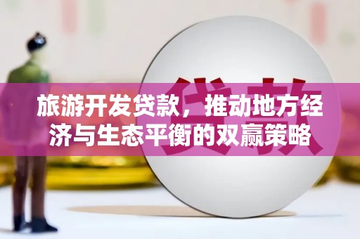 临淄旅游开发贷款，推动地方经济与生态平衡的双赢策略