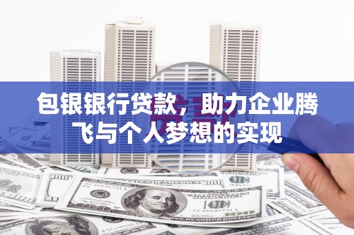 临淄包银银行贷款，助力企业腾飞与个人梦想的实现