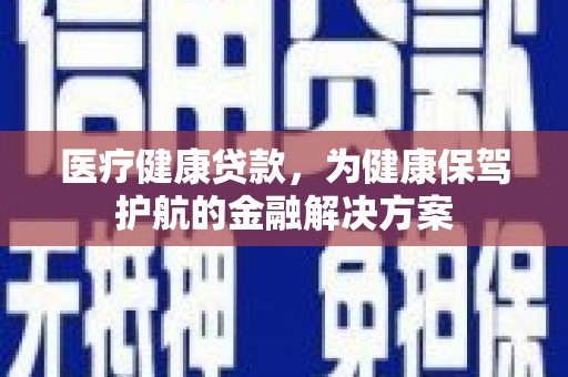 临淄医疗健康贷款，为健康保驾护航的金融解决方案