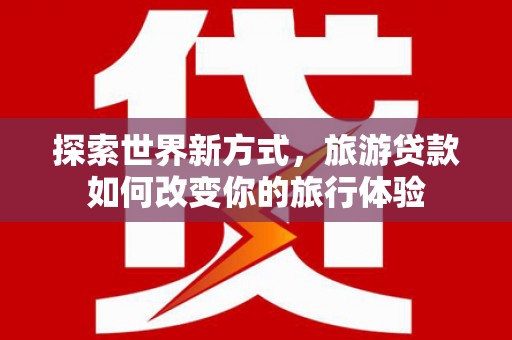 临淄探索世界新方式，旅游贷款如何改变你的旅行体验